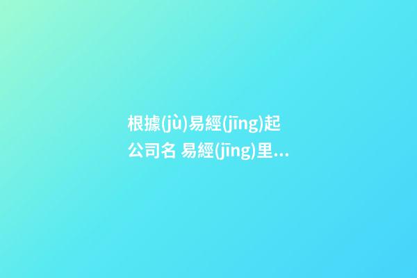 根據(jù)易經(jīng)起公司名 易經(jīng)里的公司名字大全-第1張-公司起名-玄機(jī)派
